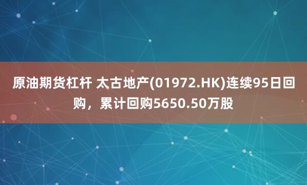 原油期货杠杆 太古地产(01972.HK)连续95日回购，累计回购5650.50万股