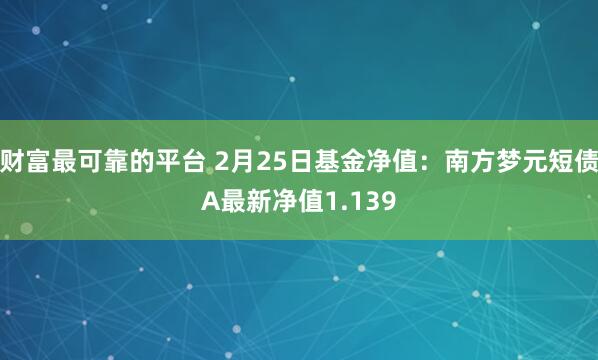 财富最可靠的平台 2月25日基金净值：南方梦元短债A最新净值1.139