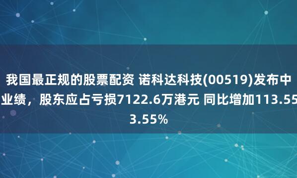 我国最正规的股票配资 诺科达科技(00519)发布中期业绩，股东应占亏损7122.6万港元 同比增加113.55%