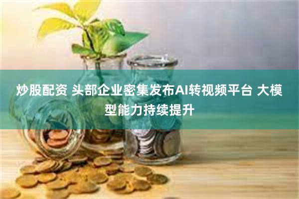 炒股配资 头部企业密集发布AI转视频平台 大模型能力持续提升