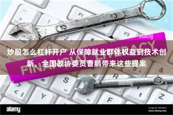 炒股怎么杠杆开户 从保障就业群体权益到技术创新，全国政协委员曹鹏带来这些提案