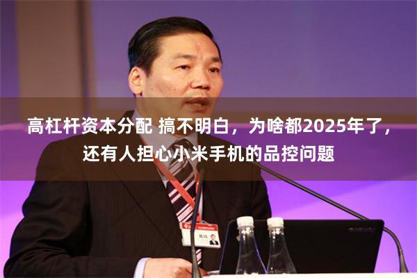 高杠杆资本分配 搞不明白，为啥都2025年了，还有人担心小米手机的品控问题