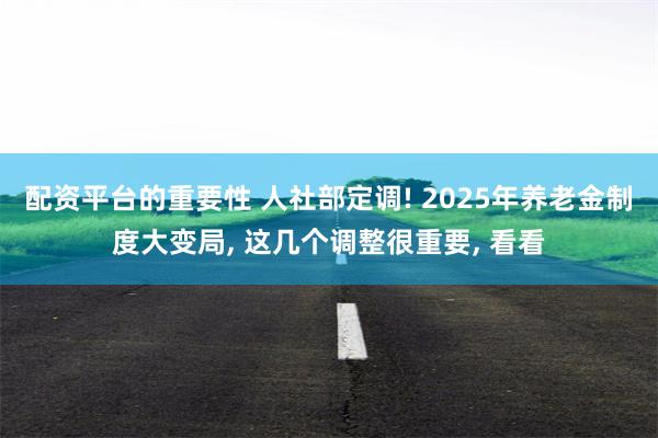 配资平台的重要性 人社部定调! 2025年养老金制度大变局, 这几个调整很重要, 看看