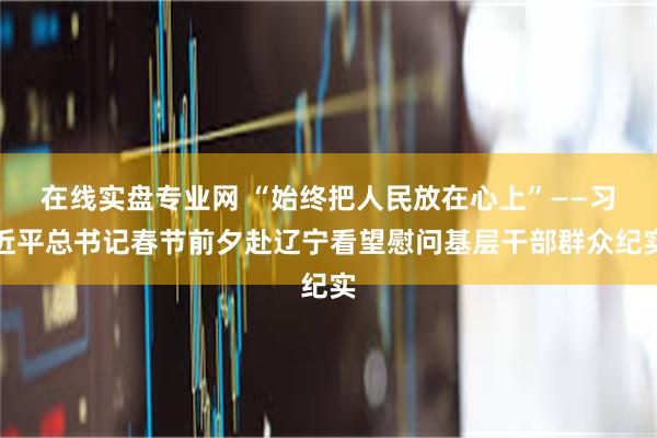 在线实盘专业网 “始终把人民放在心上”——习近平总书记春节前夕赴辽宁看望慰问基层干部群众纪实